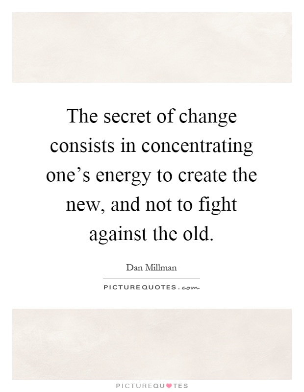 The secret of change consists in concentrating one's energy to create the new, and not to fight against the old Picture Quote #1