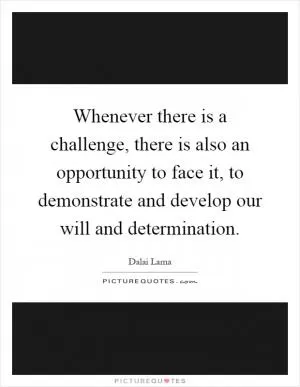 Whenever there is a challenge, there is also an opportunity to face it, to demonstrate and develop our will and determination Picture Quote #1