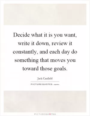 Decide what it is you want, write it down, review it constantly, and each day do something that moves you toward those goals Picture Quote #1