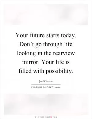 Your future starts today. Don’t go through life looking in the rearview mirror. Your life is filled with possibility Picture Quote #1