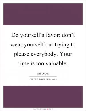 Do yourself a favor; don’t wear yourself out trying to please everybody. Your time is too valuable Picture Quote #1