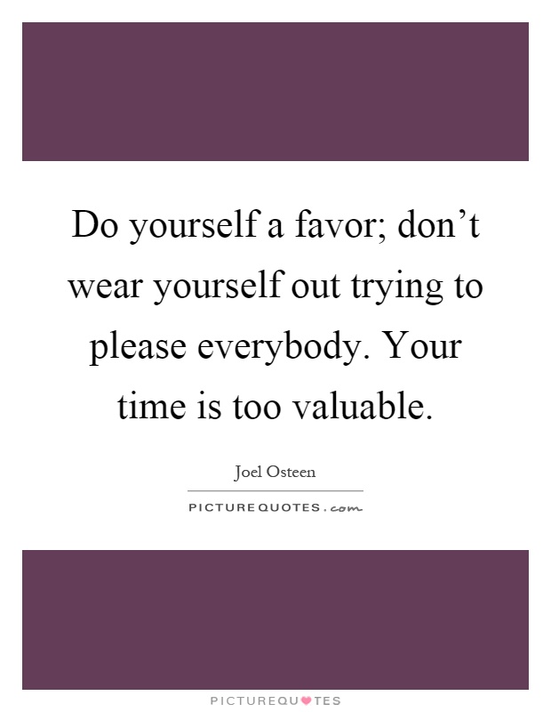 Do yourself a favor; don't wear yourself out trying to please everybody. Your time is too valuable Picture Quote #1