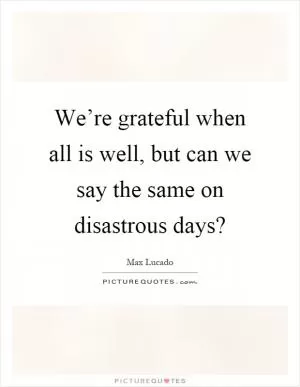 We’re grateful when all is well, but can we say the same on disastrous days? Picture Quote #1