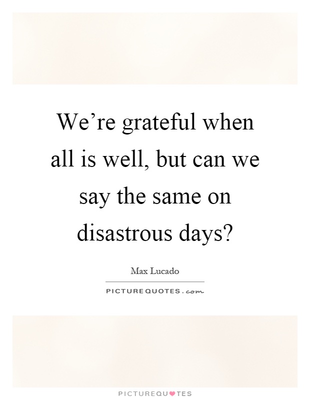 We're grateful when all is well, but can we say the same on disastrous days? Picture Quote #1