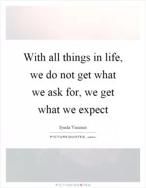 With all things in life, we do not get what we ask for, we get what we expect Picture Quote #1