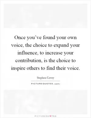 Once you’ve found your own voice, the choice to expand your influence, to increase your contribution, is the choice to inspire others to find their voice Picture Quote #1
