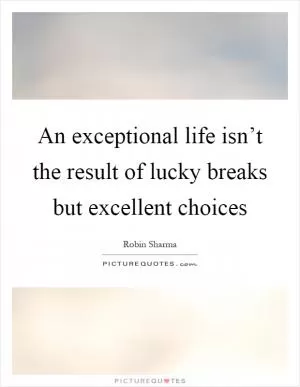 An exceptional life isn’t the result of lucky breaks but excellent choices Picture Quote #1