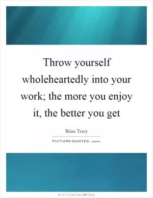 Throw yourself wholeheartedly into your work; the more you enjoy it, the better you get Picture Quote #1