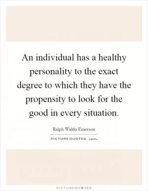 An individual has a healthy personality to the exact degree to which they have the propensity to look for the good in every situation Picture Quote #1