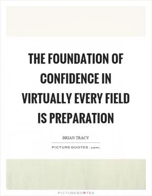 The foundation of confidence in virtually every field is preparation Picture Quote #1