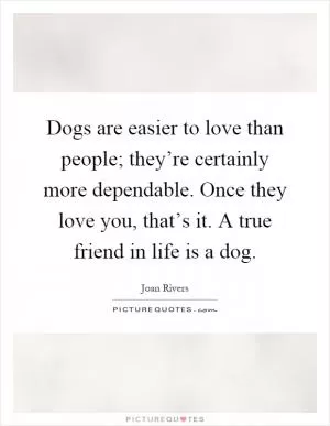 Dogs are easier to love than people; they’re certainly more dependable. Once they love you, that’s it. A true friend in life is a dog Picture Quote #1