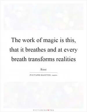 The work of magic is this, that it breathes and at every breath transforms realities Picture Quote #1