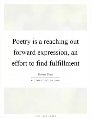 Poetry is a reaching out forward expression, an effort to find fulfillment Picture Quote #1