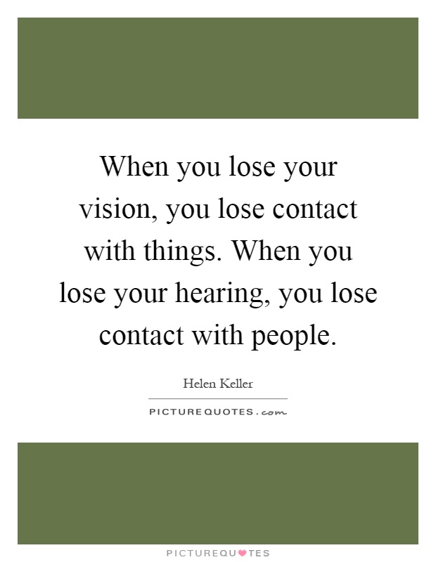 When you lose your vision, you lose contact with things. When you lose your hearing, you lose contact with people Picture Quote #1