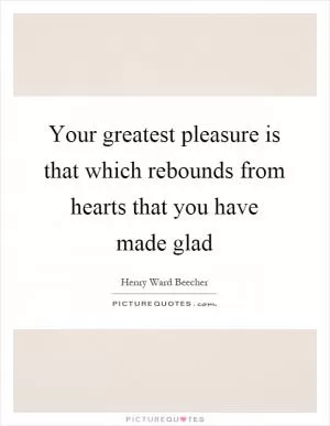 Your greatest pleasure is that which rebounds from hearts that you have made glad Picture Quote #1