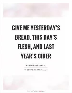 Give me yesterday’s bread, this day’s flesh, and last year’s cider Picture Quote #1