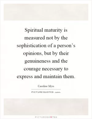 Spiritual maturity is measured not by the sophistication of a person’s opinions, but by their genuineness and the courage necessary to express and maintain them Picture Quote #1