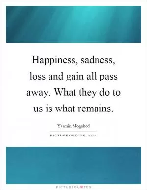 Happiness, sadness, loss and gain all pass away. What they do to us is what remains Picture Quote #1