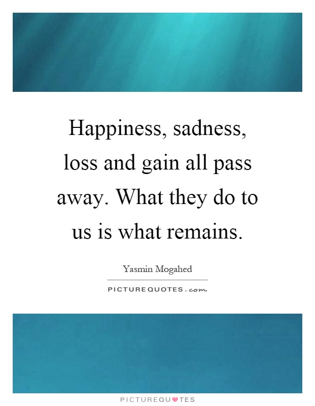 Happiness, sadness, loss and gain all pass away. What they do to us is what remains Picture Quote #1