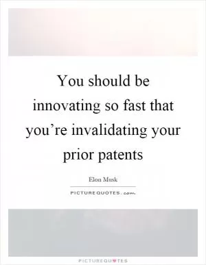 You should be innovating so fast that you’re invalidating your prior patents Picture Quote #1