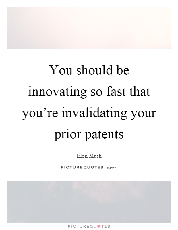 You should be innovating so fast that you're invalidating your prior patents Picture Quote #1