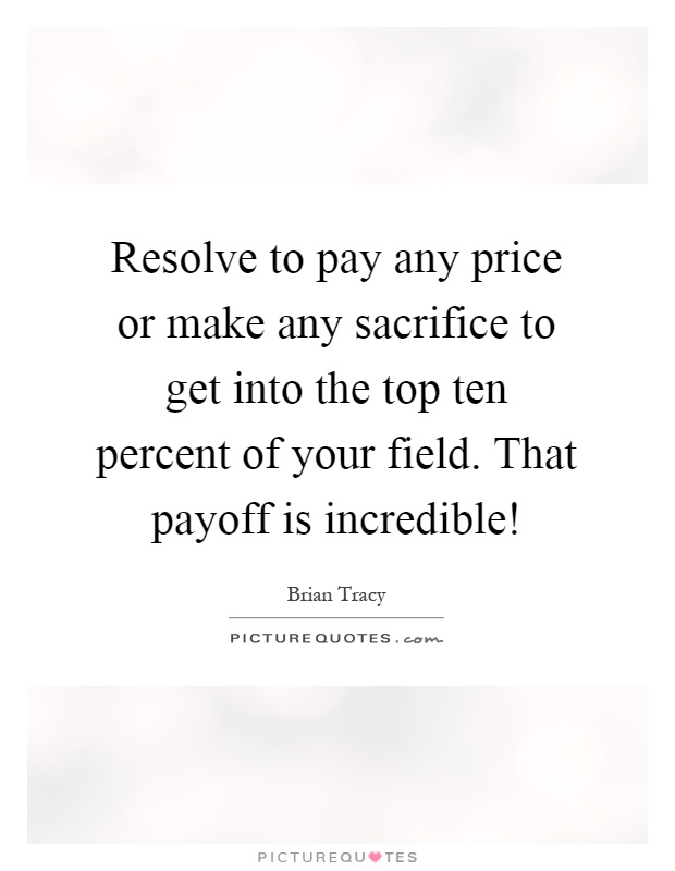Resolve to pay any price or make any sacrifice to get into the top ten percent of your field. That payoff is incredible! Picture Quote #1