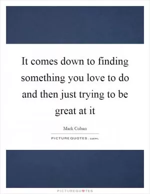 It comes down to finding something you love to do and then just trying to be great at it Picture Quote #1