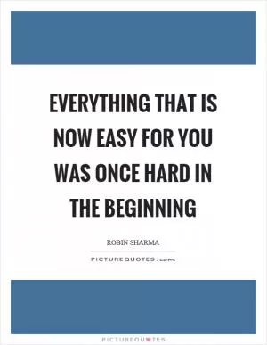 Everything that is now easy for you was once hard in the beginning Picture Quote #1