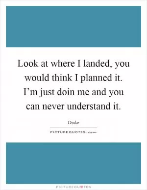 Look at where I landed, you would think I planned it. I’m just doin me and you can never understand it Picture Quote #1