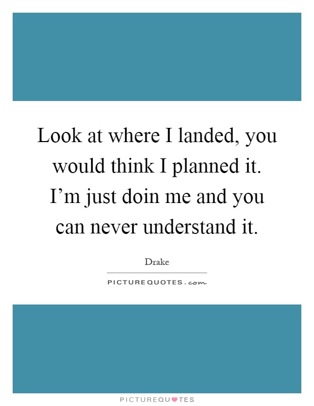 Look at where I landed, you would think I planned it. I'm just doin me and you can never understand it Picture Quote #1