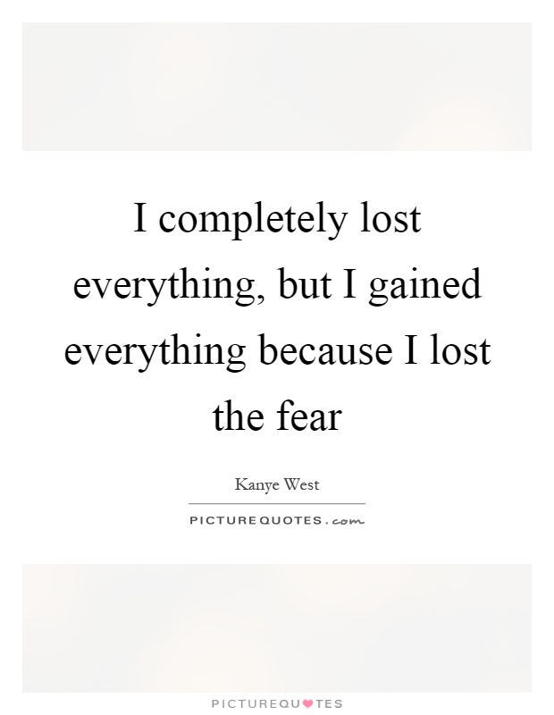 I completely lost everything, but I gained everything because I lost the fear Picture Quote #1