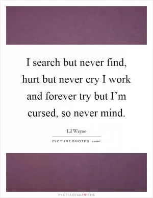 I search but never find, hurt but never cry I work and forever try but I’m cursed, so never mind Picture Quote #1