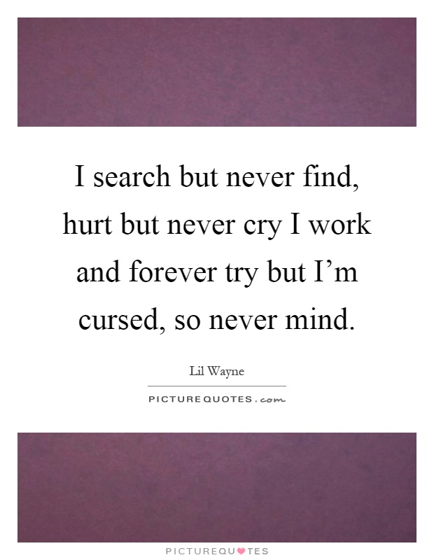 I search but never find, hurt but never cry I work and forever try but I'm cursed, so never mind Picture Quote #1