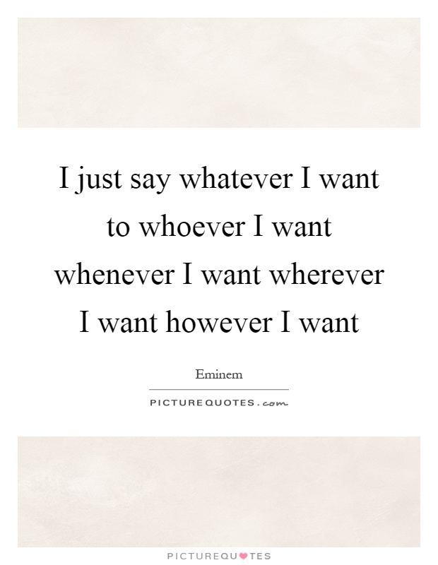 I just say whatever I want to whoever I want whenever I want wherever I want however I want Picture Quote #1