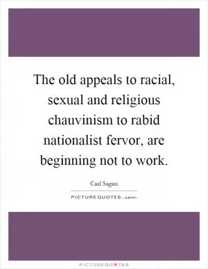The old appeals to racial, sexual and religious chauvinism to rabid nationalist fervor, are beginning not to work Picture Quote #1