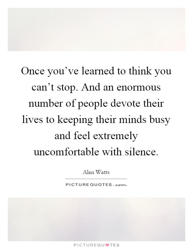 Once you've learned to think you can't stop. And an enormous number of people devote their lives to keeping their minds busy and feel extremely uncomfortable with silence Picture Quote #1