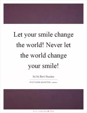 Let your smile change the world! Never let the world change your smile! Picture Quote #1