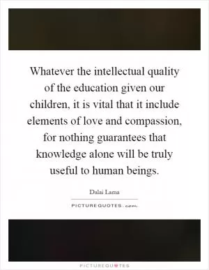 Whatever the intellectual quality of the education given our children, it is vital that it include elements of love and compassion, for nothing guarantees that knowledge alone will be truly useful to human beings Picture Quote #1