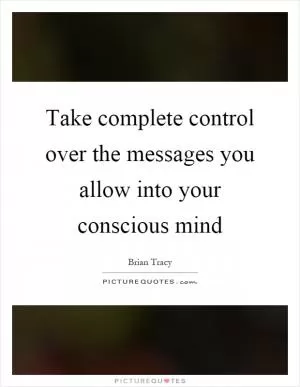 Take complete control over the messages you allow into your conscious mind Picture Quote #1