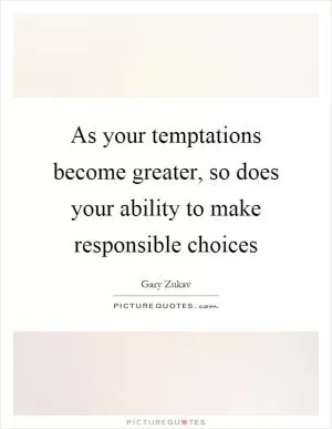As your temptations become greater, so does your ability to make responsible choices Picture Quote #1
