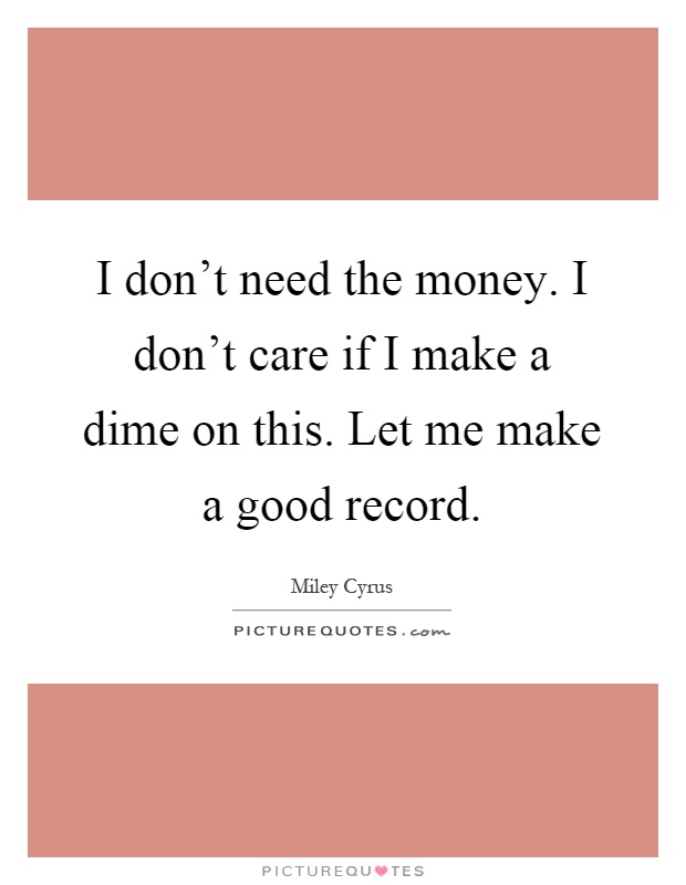 I don't need the money. I don't care if I make a dime on this. Let me make a good record Picture Quote #1
