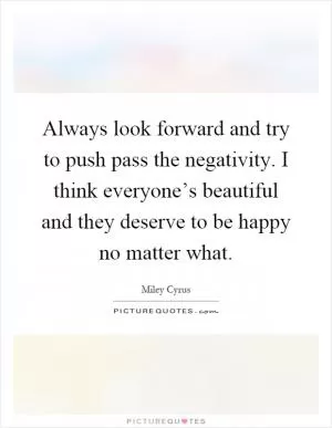 Always look forward and try to push pass the negativity. I think everyone’s beautiful and they deserve to be happy no matter what Picture Quote #1