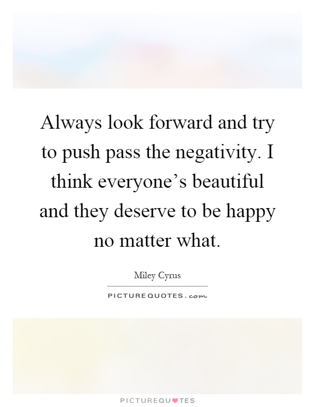 Always look forward and try to push pass the negativity. I think everyone's beautiful and they deserve to be happy no matter what Picture Quote #1