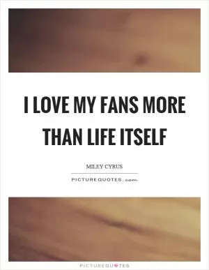 I love my fans more than life itself Picture Quote #1
