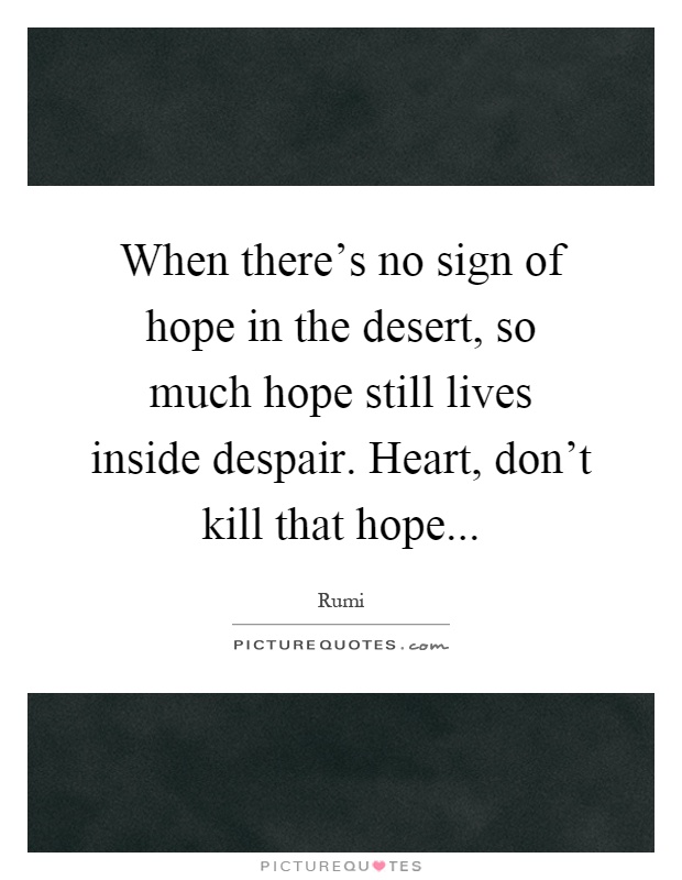 When there's no sign of hope in the desert, so much hope still lives inside despair. Heart, don't kill that hope Picture Quote #1