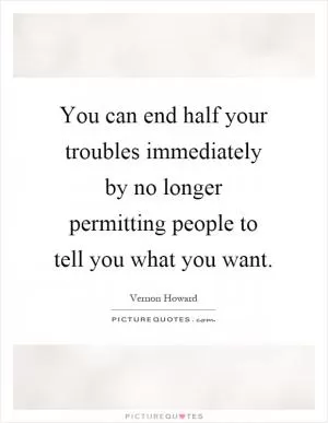 You can end half your troubles immediately by no longer permitting people to tell you what you want Picture Quote #1