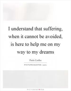 I understand that suffering, when it cannot be avoided, is here to help me on my way to my dreams Picture Quote #1