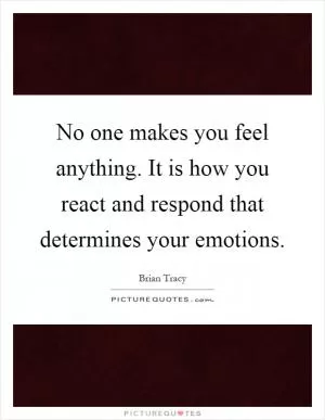 No one makes you feel anything. It is how you react and respond that determines your emotions Picture Quote #1