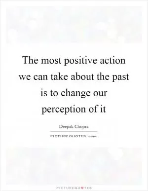 The most positive action we can take about the past is to change our perception of it Picture Quote #1