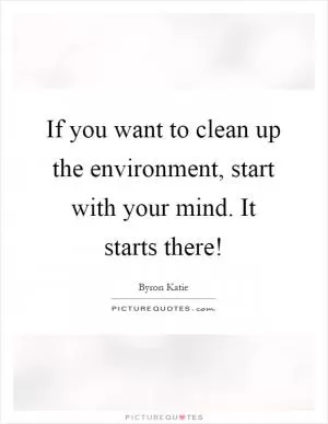 If you want to clean up the environment, start with your mind. It starts there! Picture Quote #1